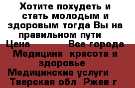 Хотите похудеть и стать молодым и здоровым,тогда Вы на правильном пути! › Цена ­ 1 000 - Все города Медицина, красота и здоровье » Медицинские услуги   . Тверская обл.,Ржев г.
